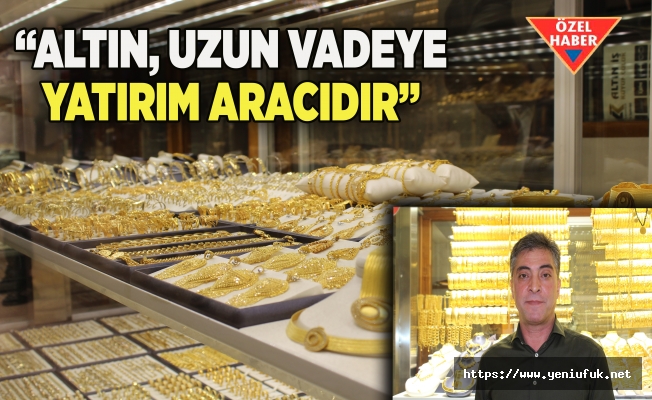 “ALTIN, UZUN VADEYE YATIRIM ARACIDIR”