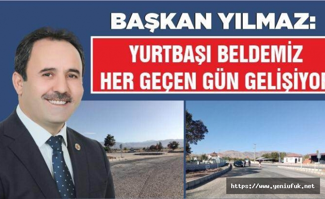 BAŞKAN YILMAZ: YURTBAŞI BELDEMİZ HER GEÇEN GÜN GELİŞİYOR