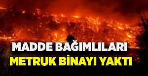 MADDE BAĞIMLILARI METRUK BİNAYI YAKTI