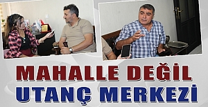 MAHALLE DEĞİL UTANÇ MERKEZİ